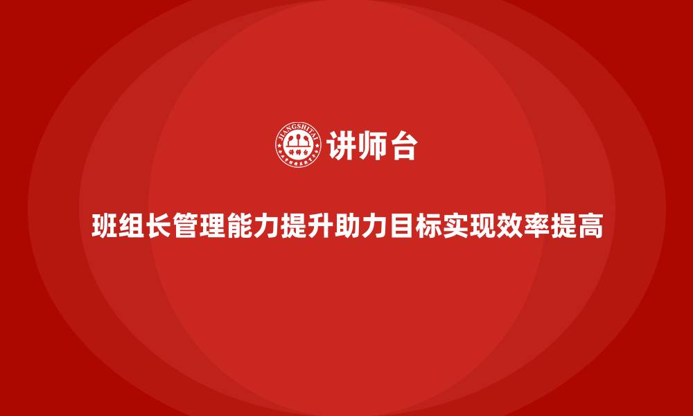 文章提升班组长管理能力，助力班组实现目标与工作效率提升的缩略图