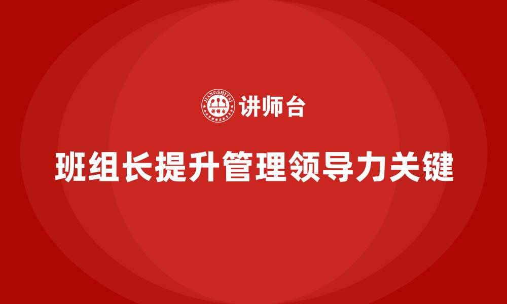 文章提升班组长管理能力，培养班组长的综合管理与领导能力的缩略图