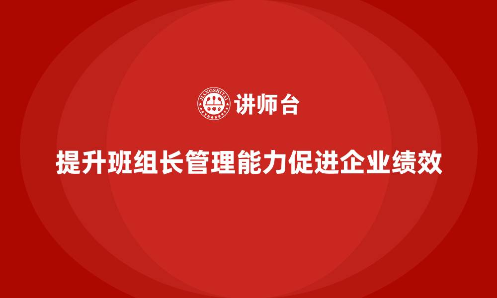 文章提升班组长管理能力，帮助班组长提高工作质量与绩效的缩略图