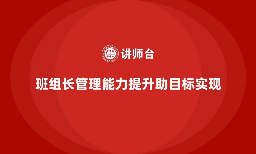 文章班组长管理能力提升，如何带领团队实现更高效的目标执行的缩略图