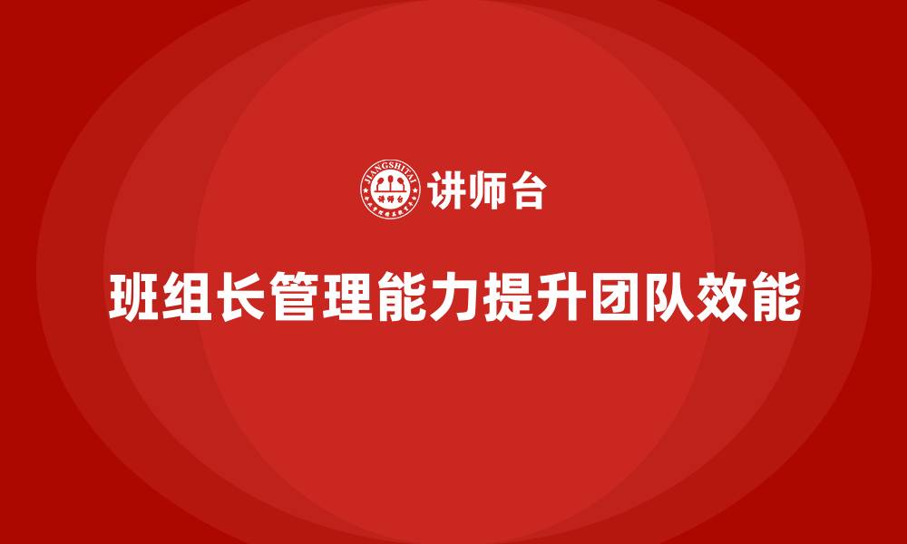 文章提升班组长管理能力，帮助班组长提高团队执行能力的缩略图