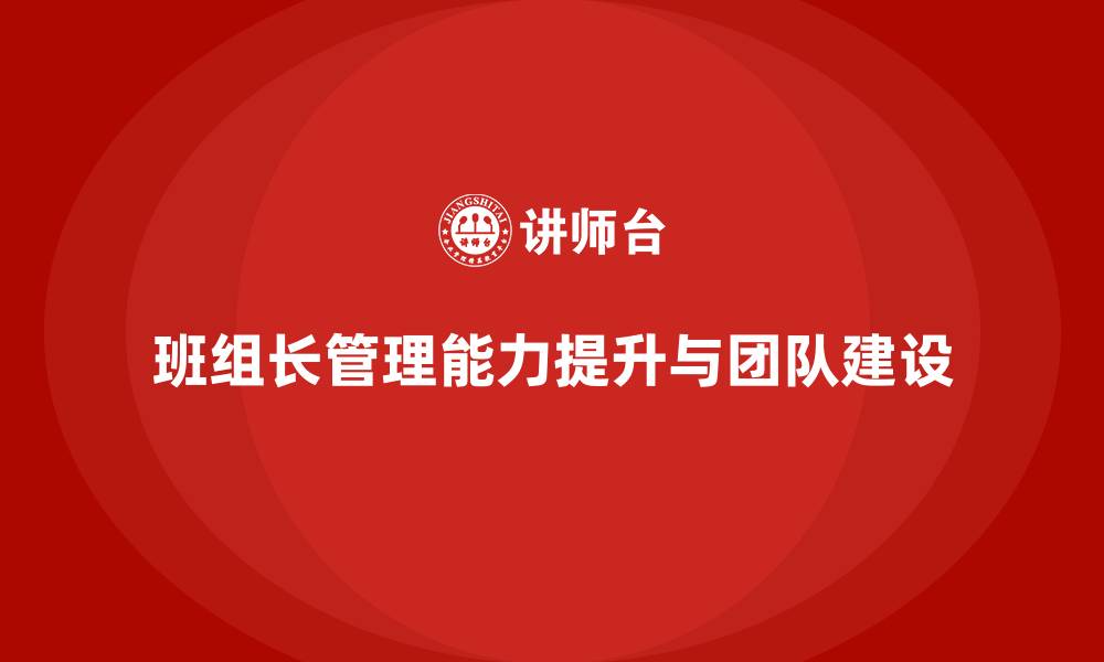 文章提升班组长管理能力，打造高效团队执行力与责任感的缩略图