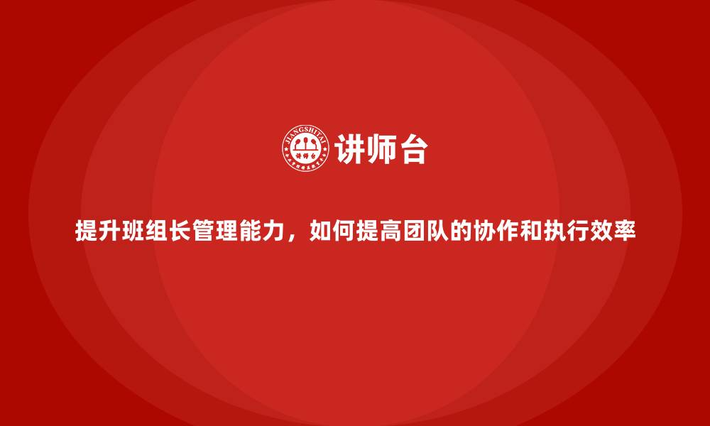 文章提升班组长管理能力，如何提高团队的协作和执行效率的缩略图