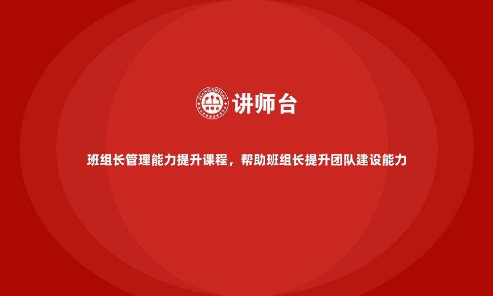 班组长管理能力提升课程，帮助班组长提升团队建设能力