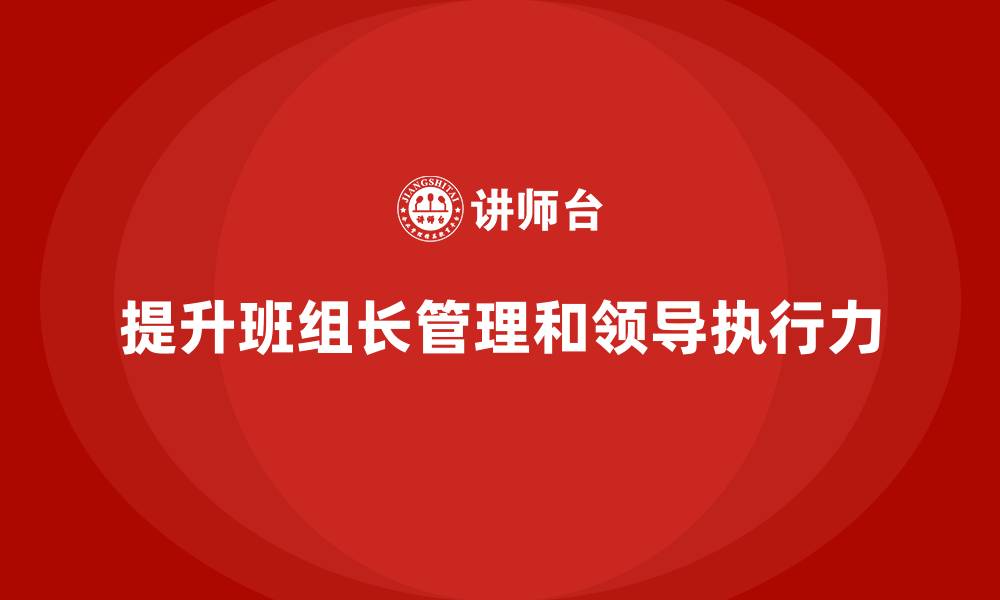 文章提升班组长管理能力，提升班组长的领导力与执行力的缩略图