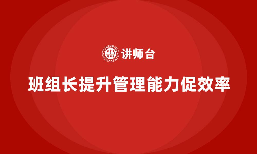 文章提升班组长管理能力，优化团队协作与目标执行效率的缩略图