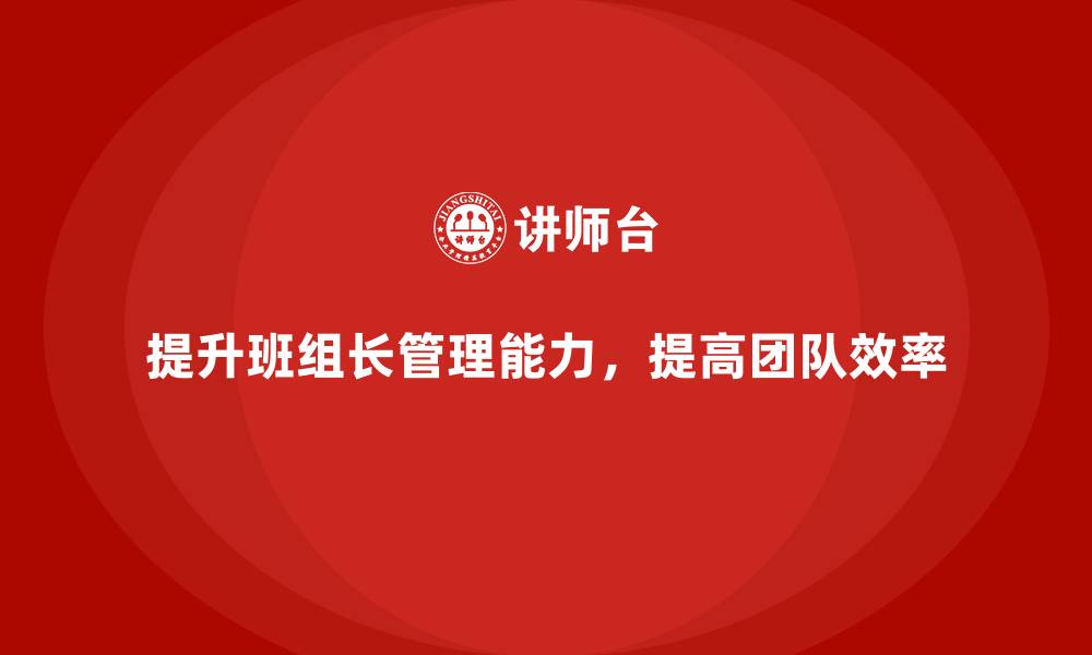 文章班组长管理能力提升，打造高效团队，提升整体工作效率的缩略图