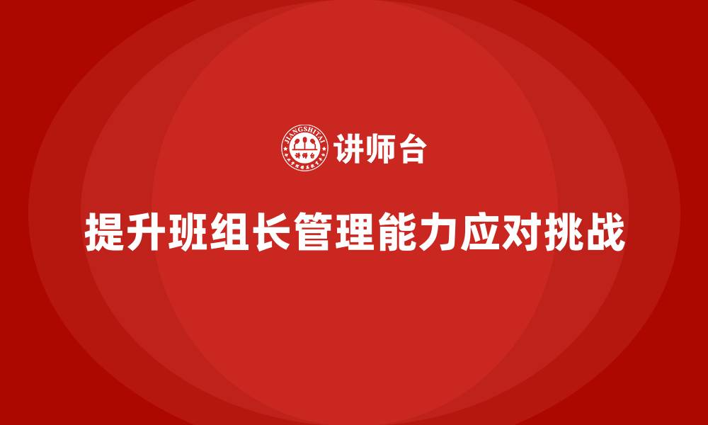 文章班组长管理能力提升，如何管理班组的工作压力与挑战的缩略图