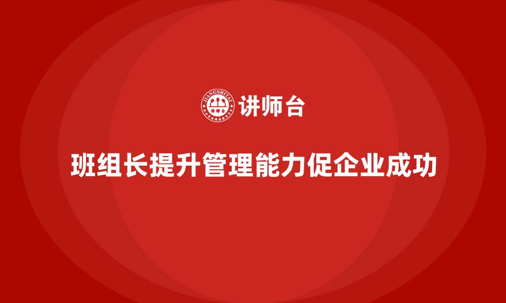 文章提升班组长管理能力，帮助班组长培养有效的团队领导力的缩略图