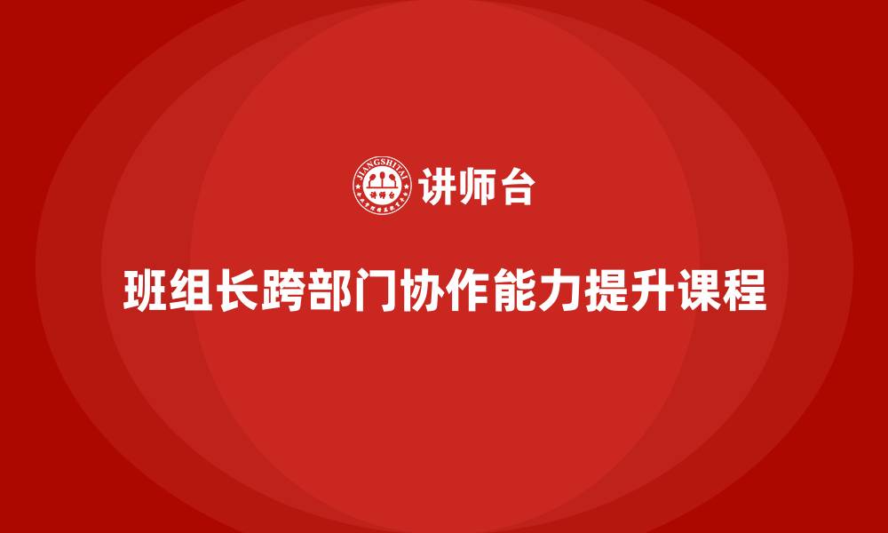 文章班组长管理能力提升课程，帮助班组长提升跨部门协作能力的缩略图