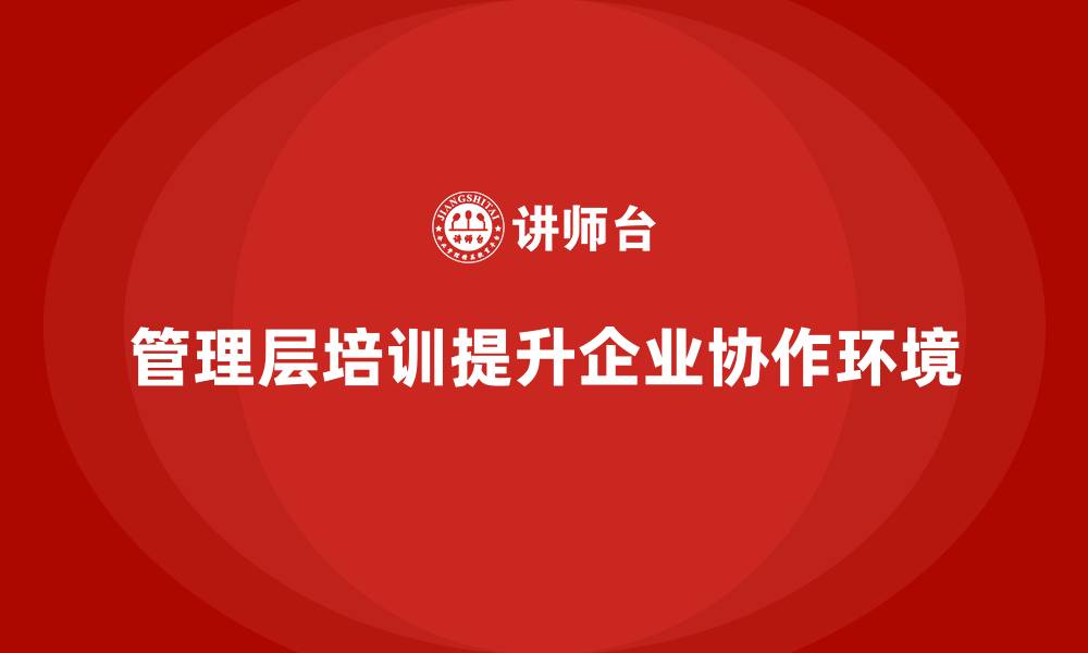 文章通过管理层培训改善企业内部协作环境的缩略图
