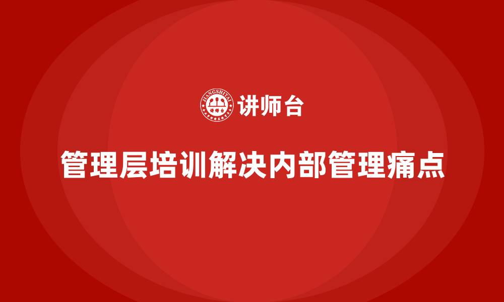文章管理层培训如何解决企业内部管理痛点的缩略图