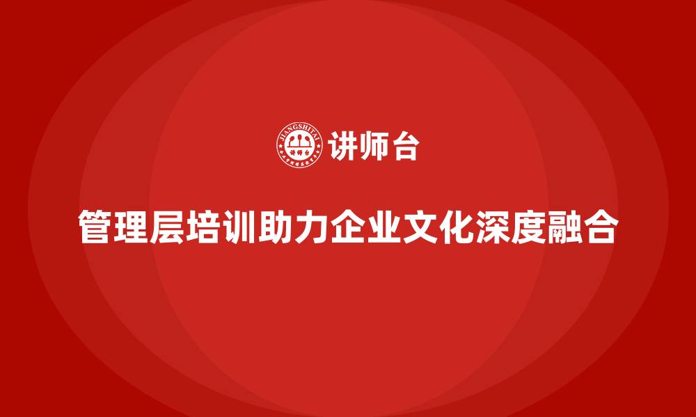文章管理层培训助力企业文化深度融合的缩略图