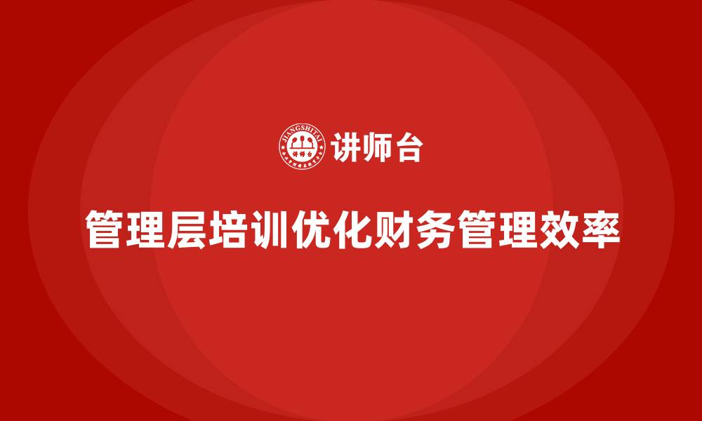 文章企业管理层培训如何优化企业财务管理的缩略图