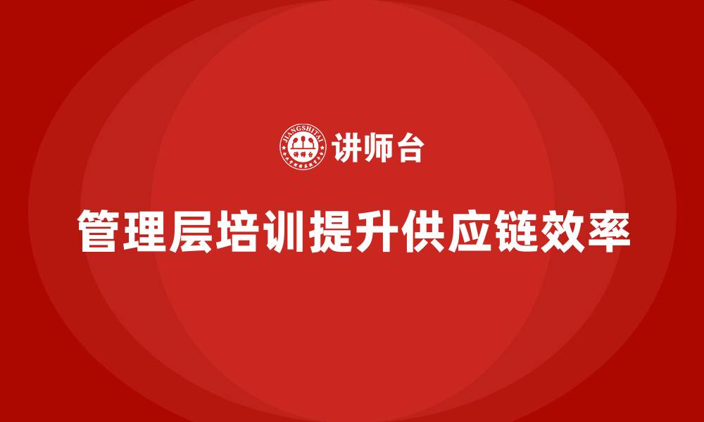 文章企业管理层培训，提升供应链管理效率的缩略图