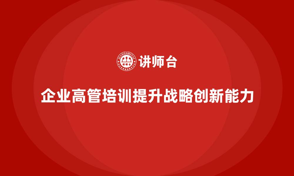 文章企业管理层培训，培养企业高管战略创新能力的缩略图