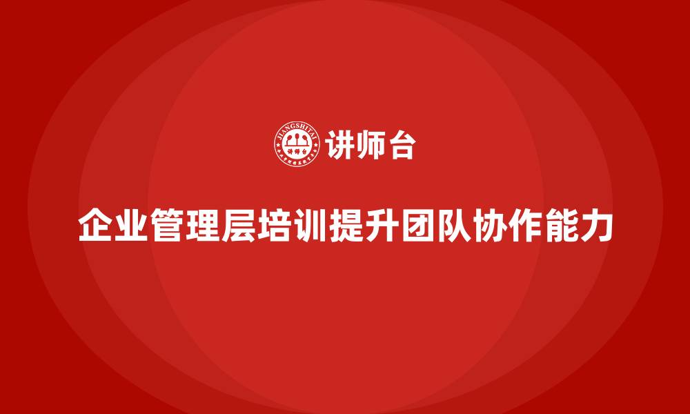 文章企业管理层培训，提升组织团队协同能力的缩略图