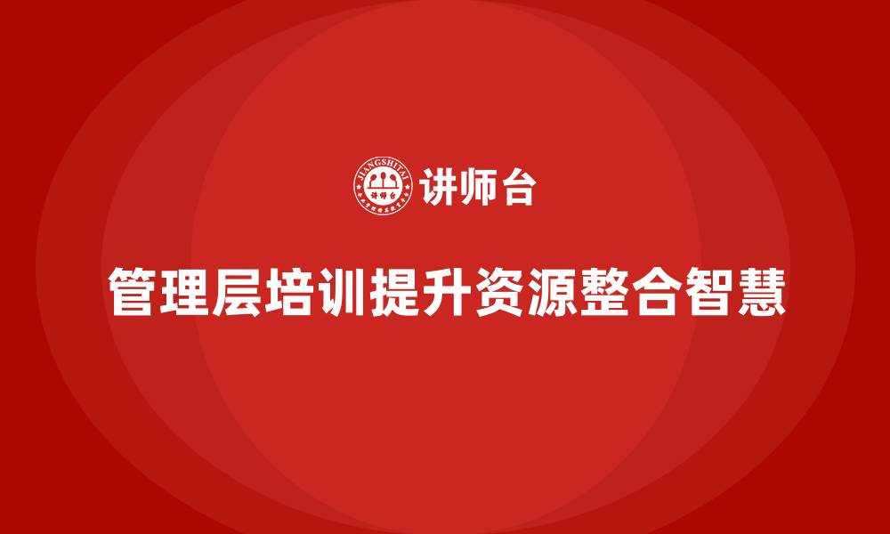 文章企业管理层培训，培养管理层资源整合智慧的缩略图