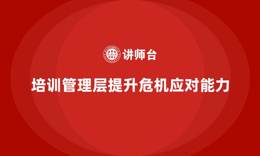 文章企业管理层培训，提升企业面对危机的能力的缩略图