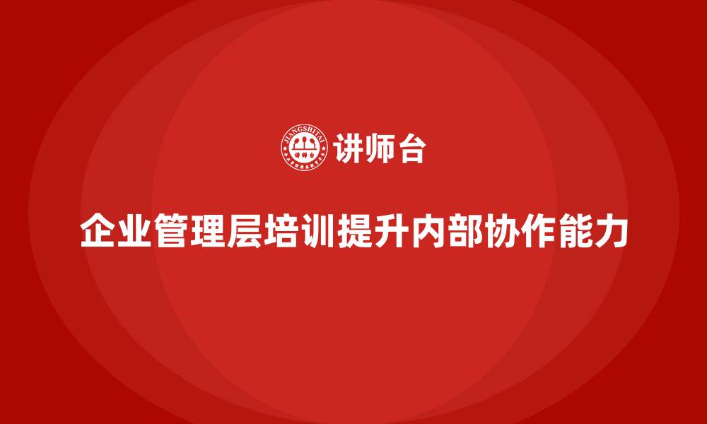 企业管理层培训提升内部协作能力