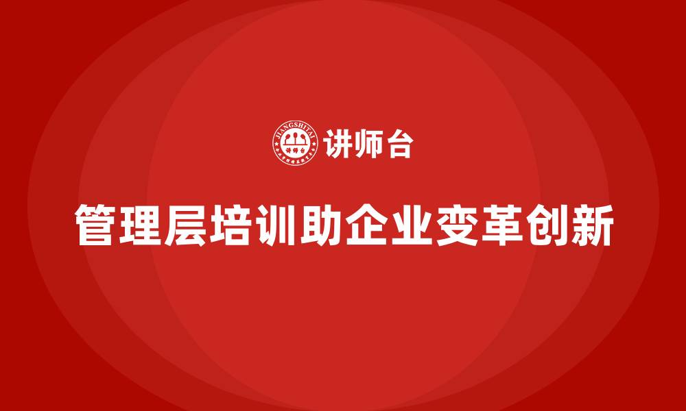 文章企业管理层培训，推动组织变革与创新发展的缩略图