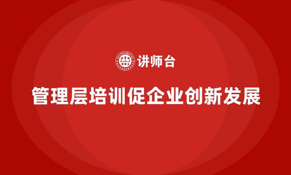 文章企业管理层培训，赋能企业迈向持续创新发展的缩略图