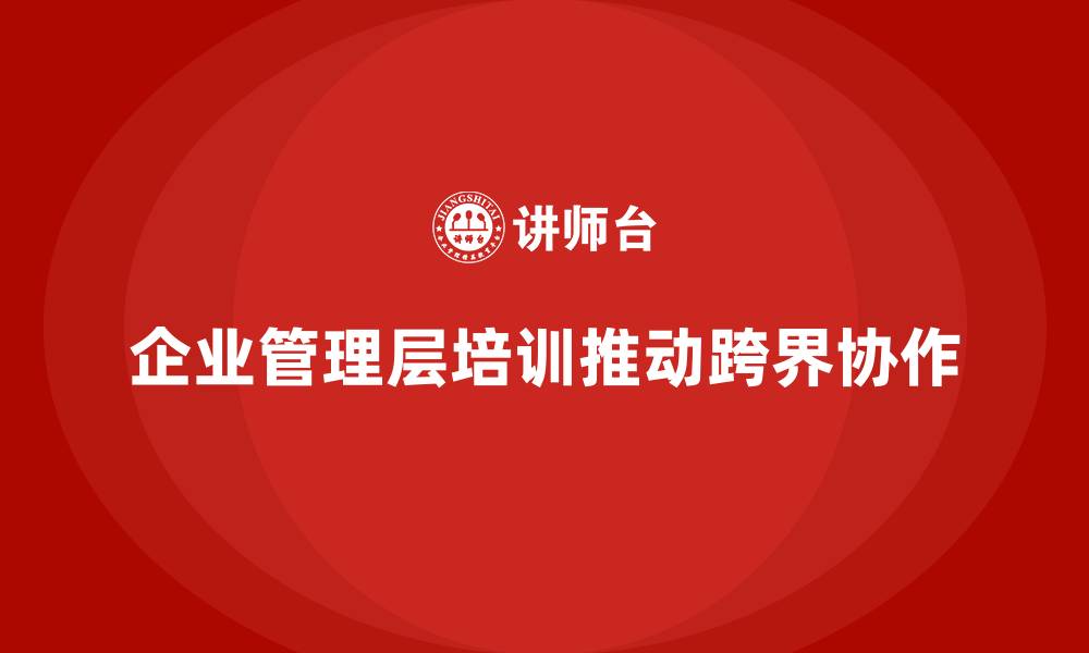 企业管理层培训推动跨界协作