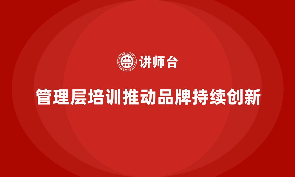 文章企业管理层培训，推动企业形成品牌创新新动力的缩略图