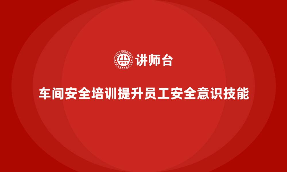 车间安全培训提升员工安全意识技能