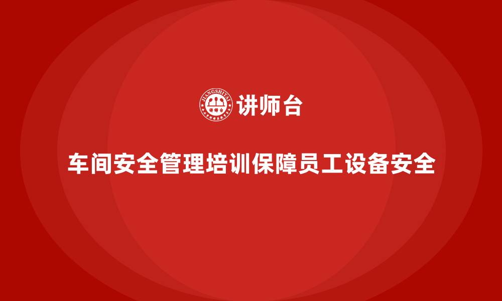 车间安全管理培训保障员工设备安全