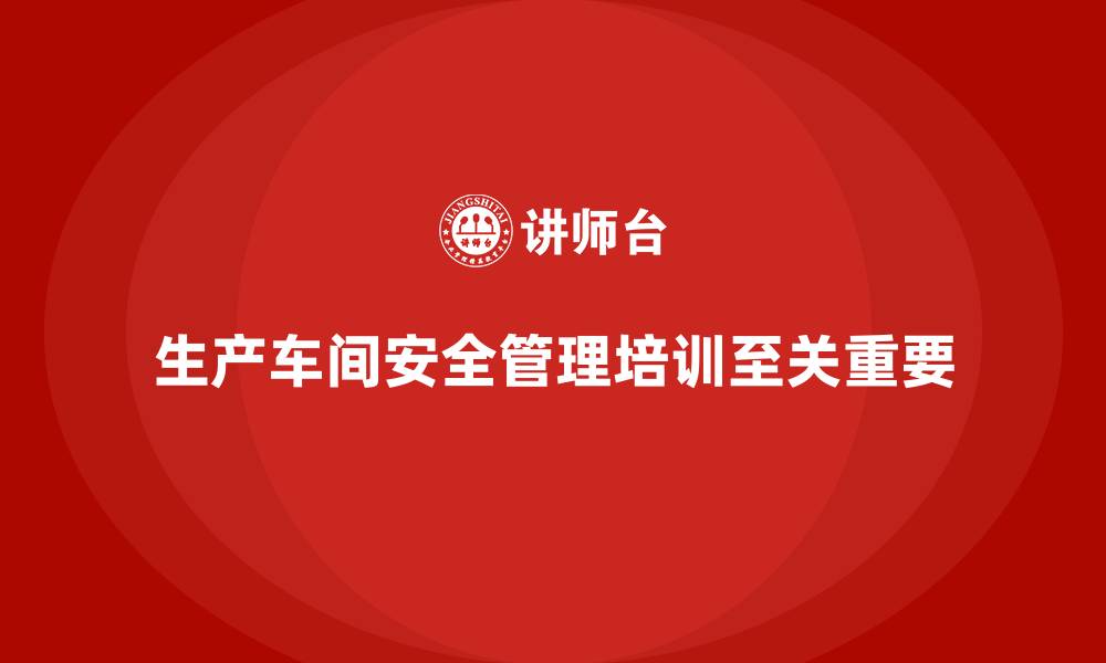 文章生产车间安全管理培训的核心内容有哪些？的缩略图