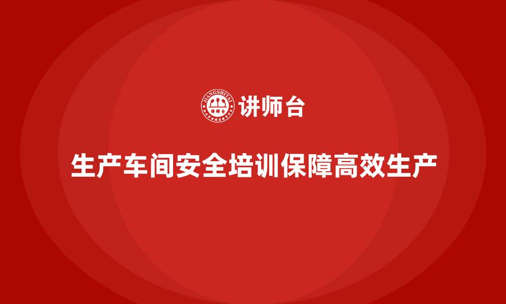文章生产车间安全管理培训：高效安全生产的必经之路的缩略图