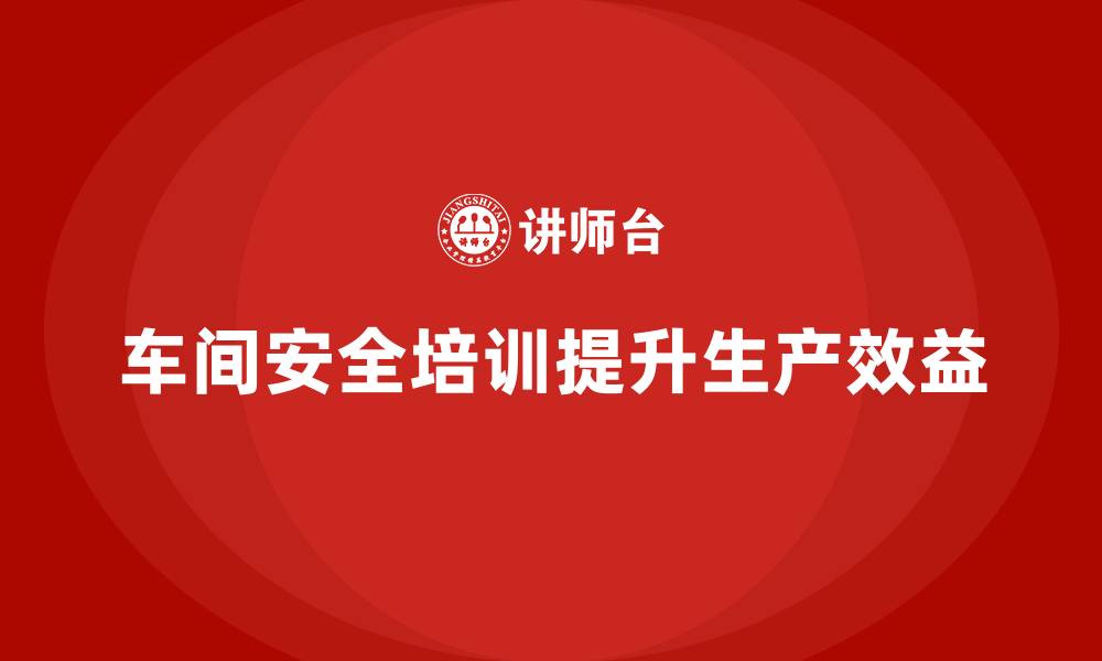 车间安全培训提升生产效益