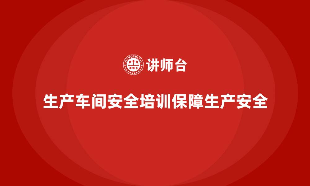 生产车间安全培训保障生产安全