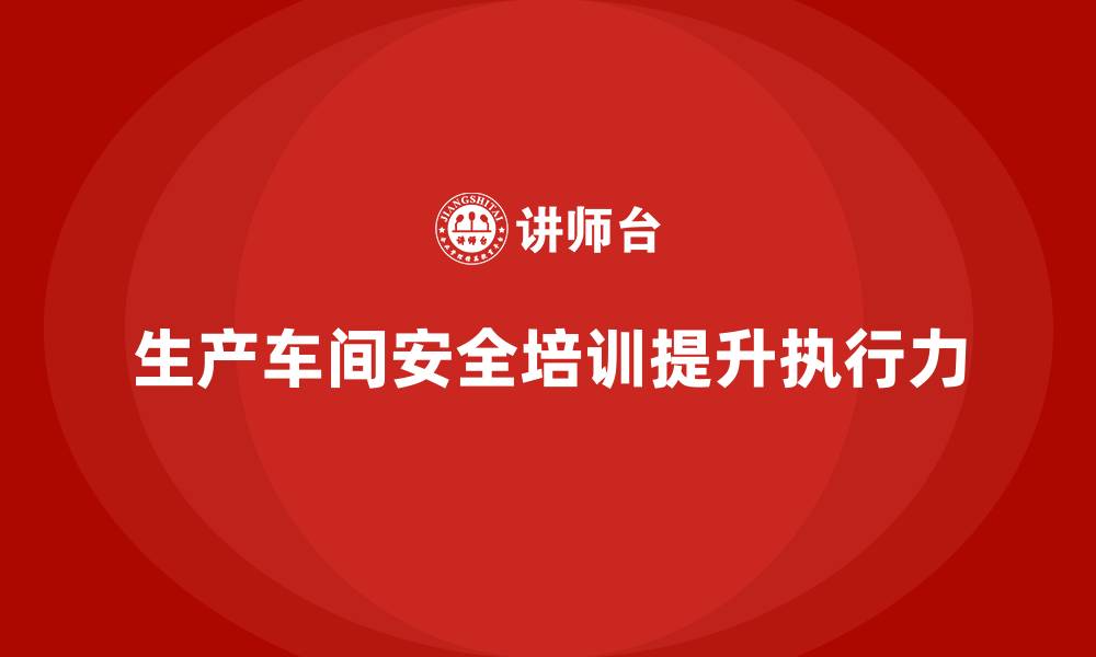 文章生产车间安全管理培训，提升班组安全执行能力的缩略图