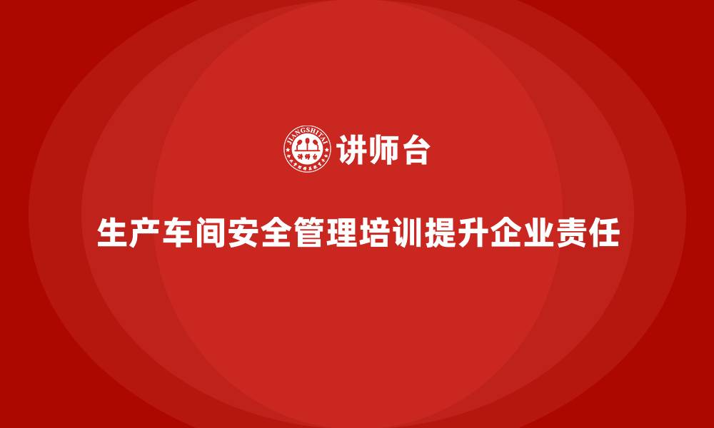 生产车间安全管理培训提升企业责任