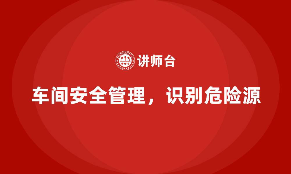 文章生产车间安全管理培训：解决危险源识别的关键难题的缩略图