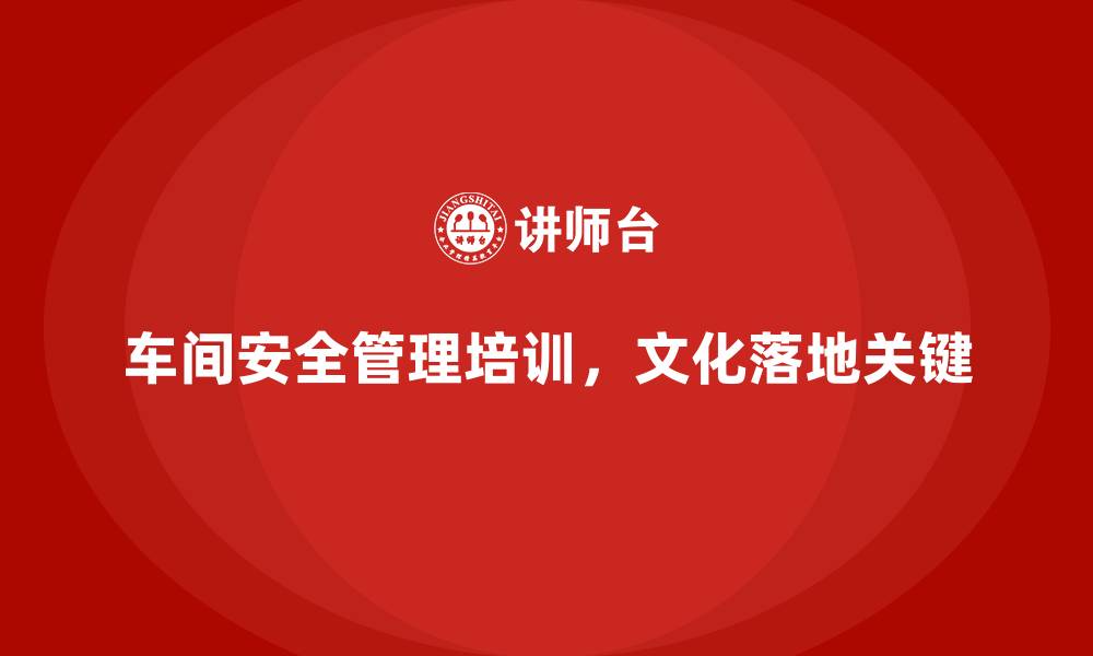 文章生产车间安全管理培训，车间安全文化从理念到落地的缩略图