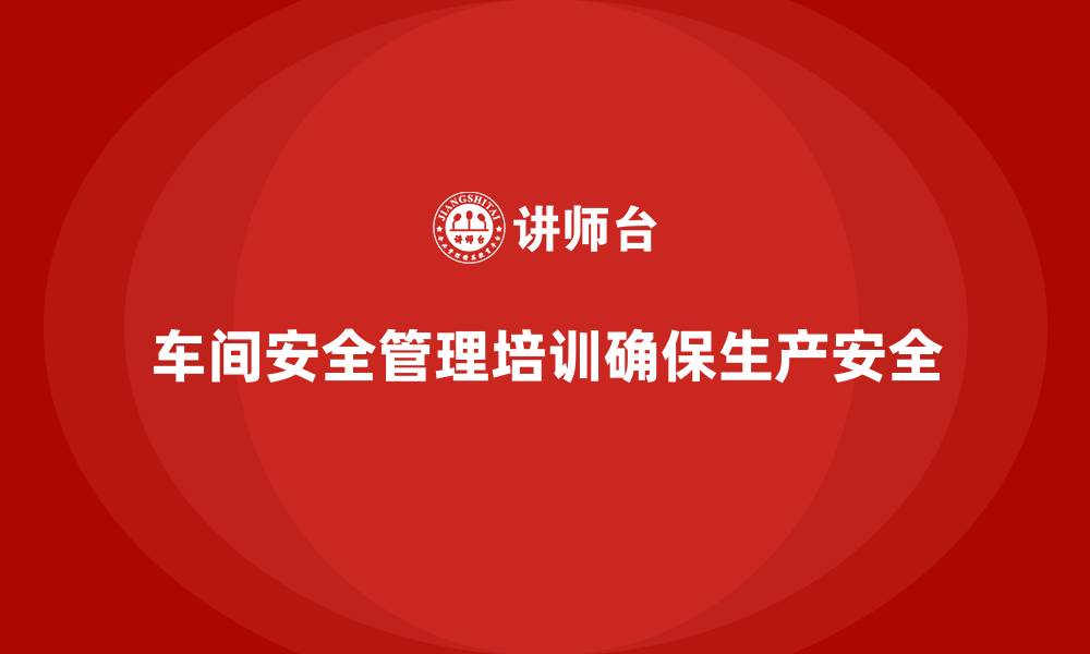 文章生产车间安全管理培训，推进车间安全生产责任制落地的缩略图