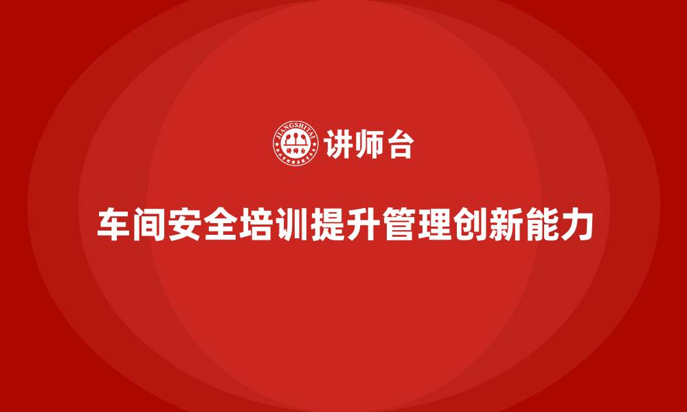 文章生产车间安全管理培训，强化车间安全管理创新能力的缩略图