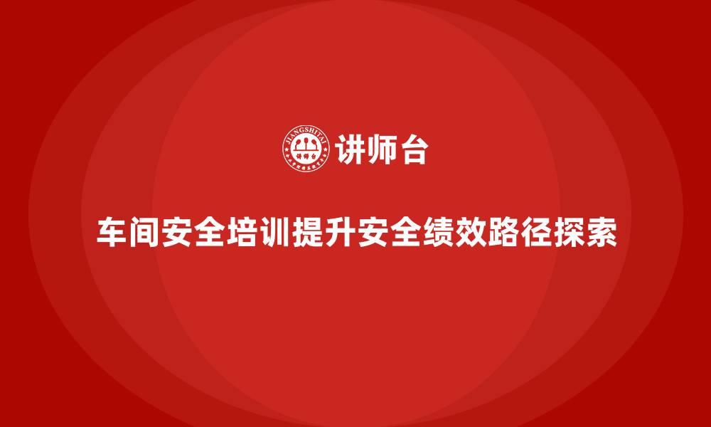 文章生产车间安全管理培训，探索车间安全绩效提升路径的缩略图
