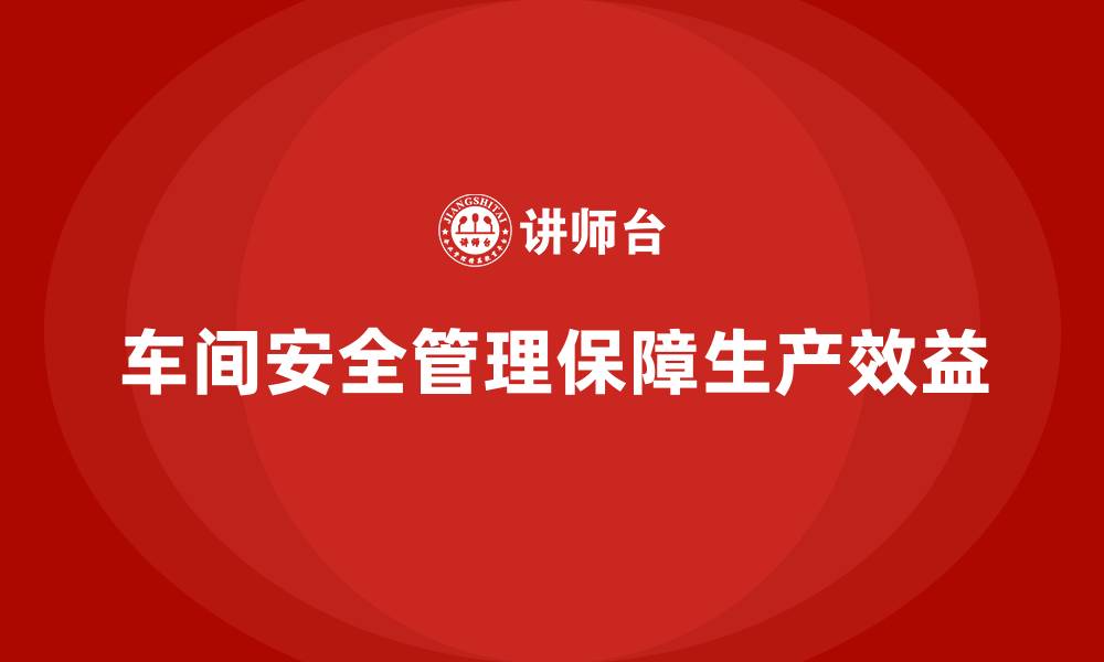 车间安全管理保障生产效益