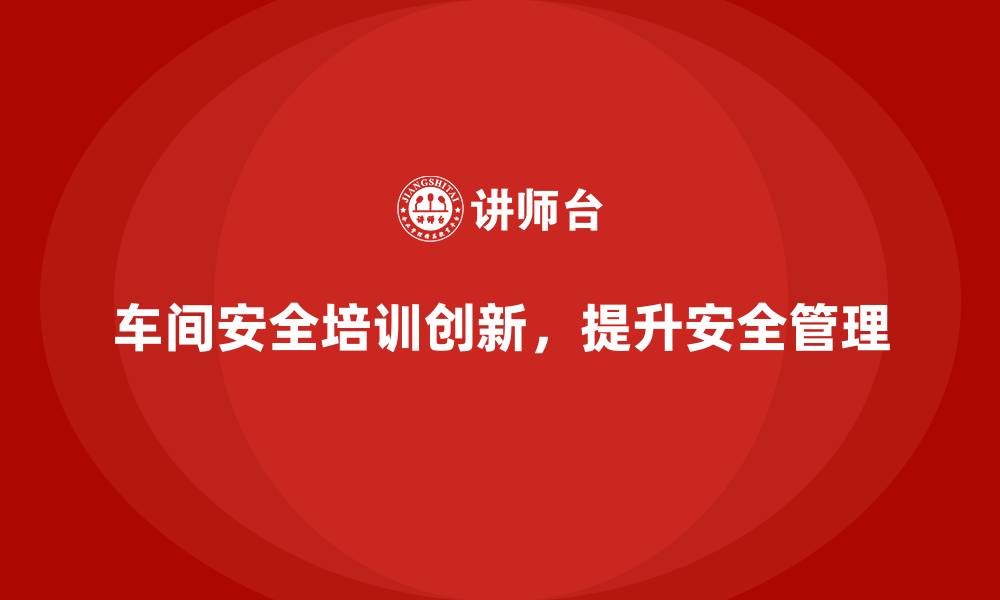 文章生产车间安全管理培训，探索车间安全管理新机制的缩略图