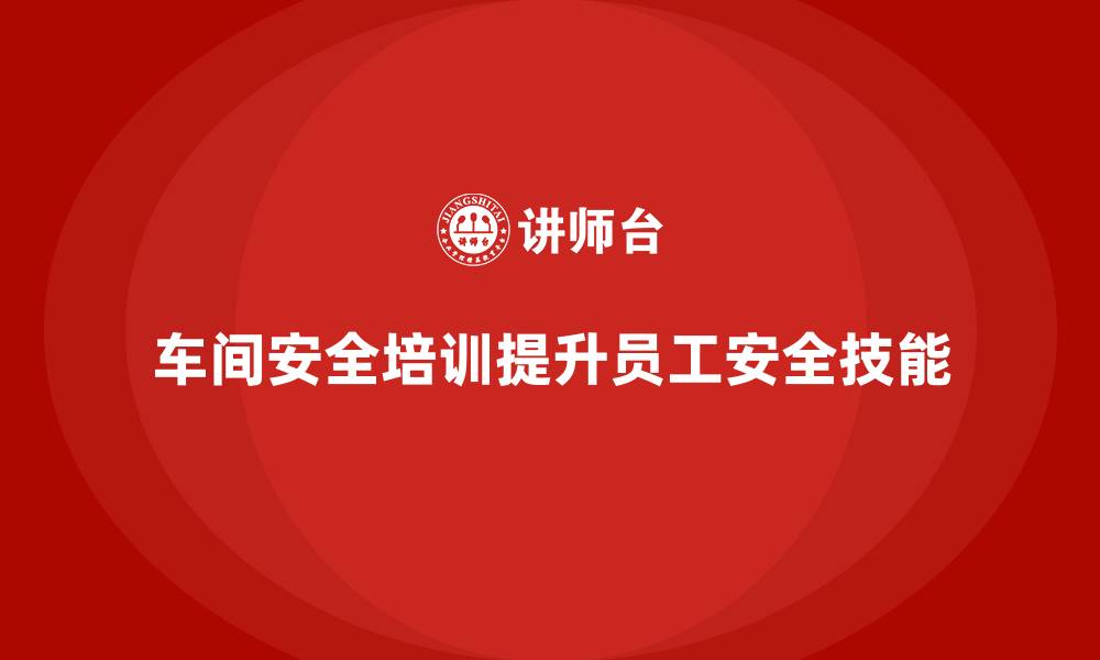 车间安全培训提升员工安全技能