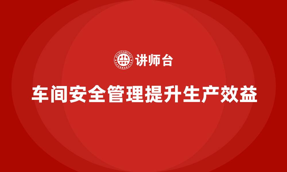 文章生产车间安全管理培训，打造高效车间安全生产体系的缩略图
