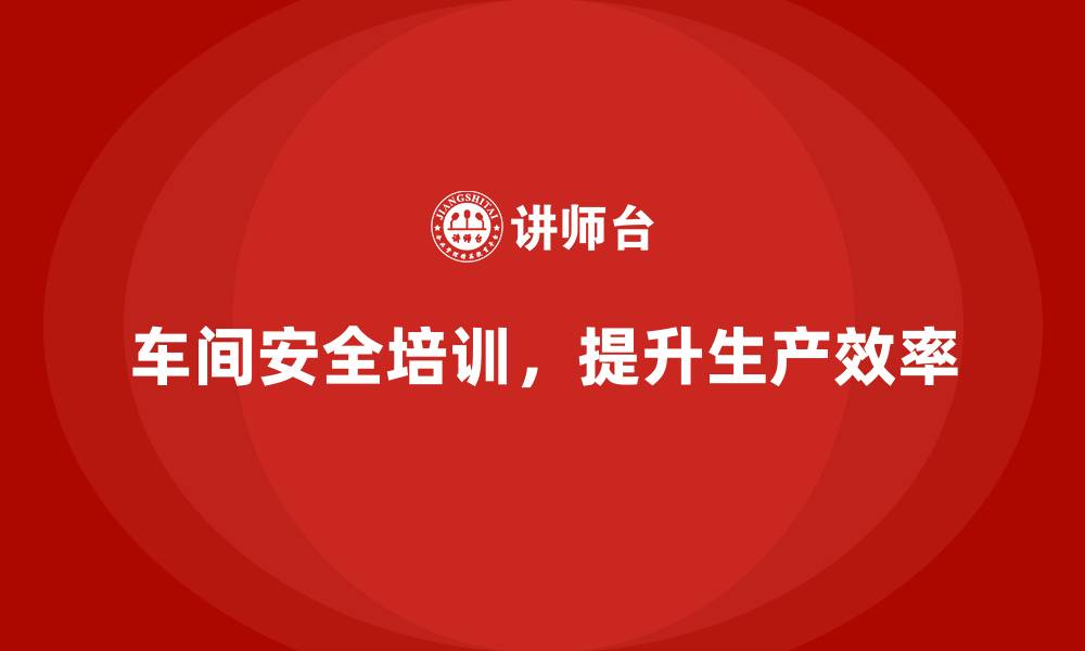文章生产车间安全管理培训，推动车间达成卓越安全目标的缩略图