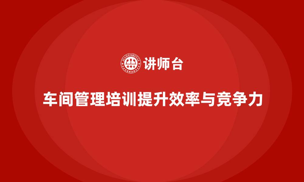 文章车间管理培训：从基础到高效管理的转变的缩略图