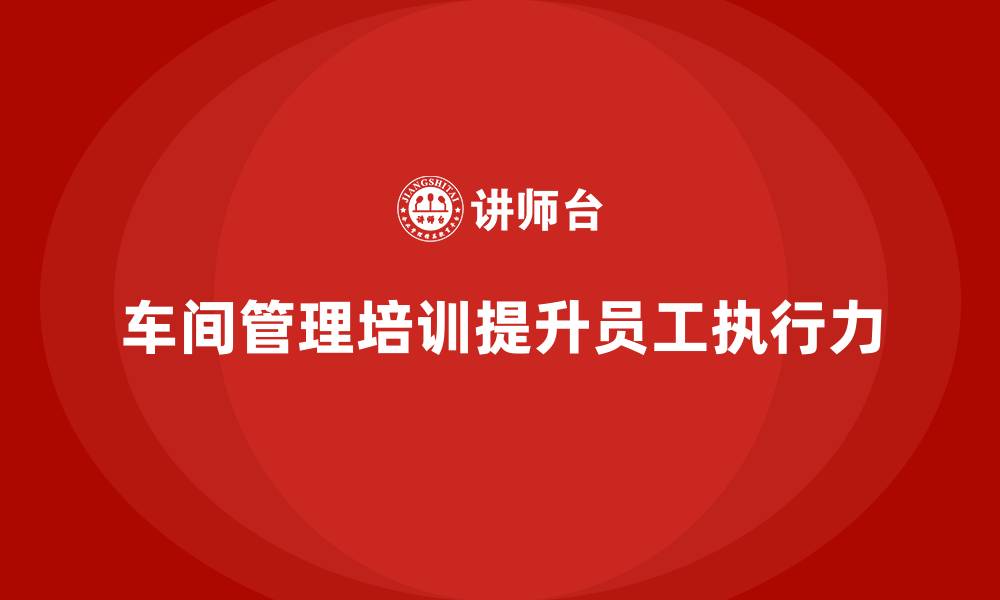 文章车间管理培训：员工执行力提升的关键的缩略图