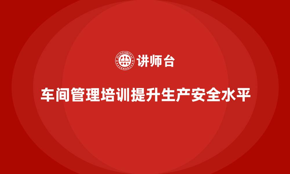 文章车间管理培训中如何管理与提升生产安全的缩略图