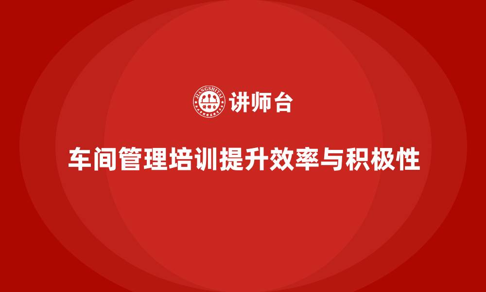 文章车间管理培训，提升员工工作积极性与效率的缩略图